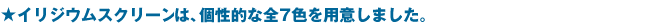 イリジウムスクリーンは個性的な全7色を用意